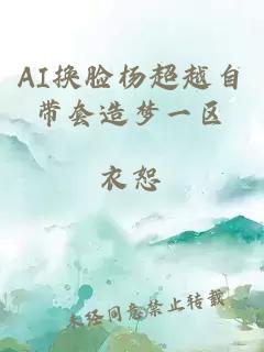 AI换脸杨超越自带套造梦一区