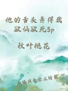 他的舌头弄得我欲仙欲死3p