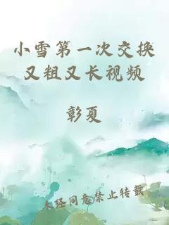 小雪第一次交换又粗又长视频