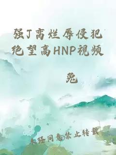 强J脔烂辱侵犯绝望高HNP视频