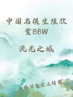 中国名模生殖欣赏BBW