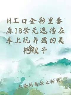 H工口全彩里番库18禁无遮挡在车上玩弄我的美艳搜子