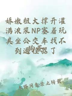 娇嫩粗大撑开灌满浓浆NP塞着玩具坐公交车找不到遥控器了