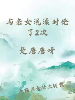 与亲女洗澡时伦了2次