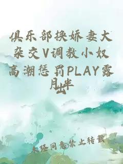 俱乐部换娇妻大杂交V调教小奴高潮惩罚PLAY露出