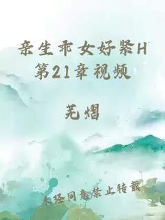 亲生乖女好紧H第21章视频