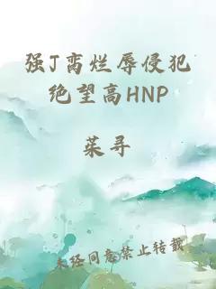 强J脔烂辱侵犯绝望高HNP