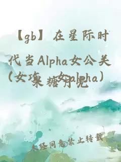 【gb】在星际时代当Alpha女公关(女攻 女alpha）