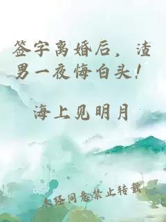 签字离婚后，渣男一夜悔白头！