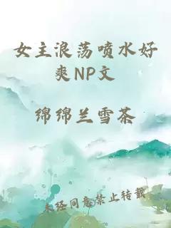 女主浪荡喷水好爽NP文