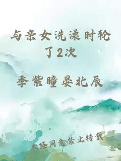 与亲女洗澡时轮了2次