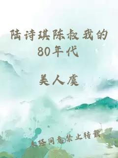 陆诗琪陈叔我的80年代