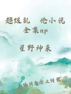 超级乱婬伦小说全集np