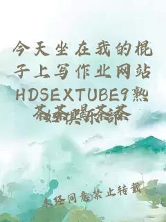 今天坐在我的棍子上写作业网站HDSEXTUBE9熟妇俱乐部