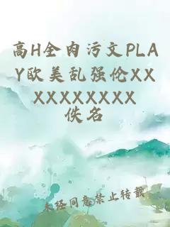 高H全肉污文PLAY欧美乱强伦XXXXXXXXXX