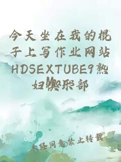 今天坐在我的棍子上写作业网站HDSEXTUBE9熟妇俱乐部